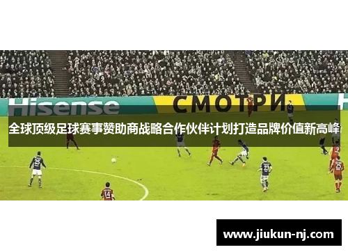 全球顶级足球赛事赞助商战略合作伙伴计划打造品牌价值新高峰