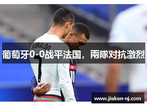 葡萄牙0-0战平法国，兩隊对抗激烈